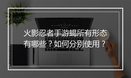 火影忍者手游蝎所有形态有哪些？如何分别使用？