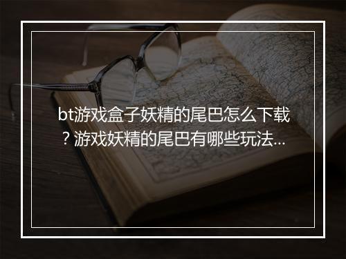 bt游戏盒子妖精的尾巴怎么下载？游戏妖精的尾巴有哪些玩法？