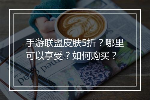 手游联盟皮肤5折？哪里可以享受？如何购买？