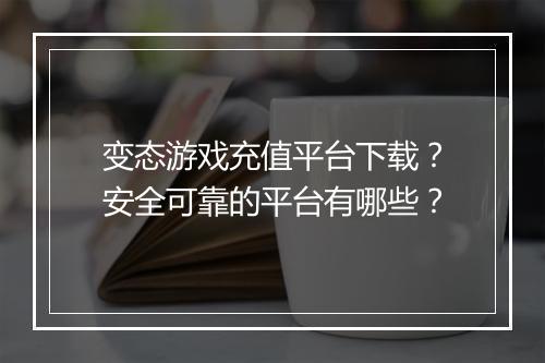 变态游戏充值平台下载?安全可靠的平台有哪些?