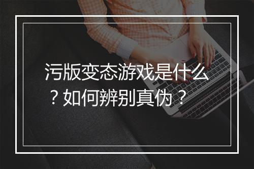 污版变态游戏是什么?如何辨别真伪?
