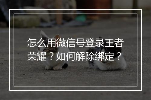 怎么用微信号登录王者荣耀？如何解除绑定？