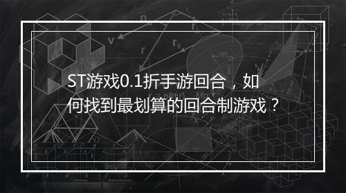 ST游戏0.1折手游回合，如何找到最划算的回合制游戏？