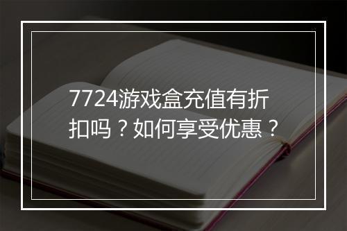 7724游戏盒充值有折扣吗?如何享受优惠?