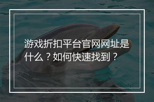 游戏折扣平台官网网址是什么?如何快速找到?