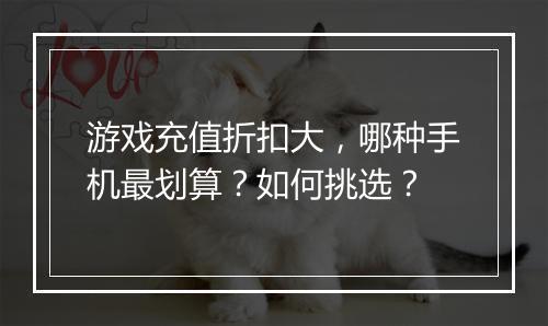 游戏充值折扣大,哪种手机最划算?如何挑选?