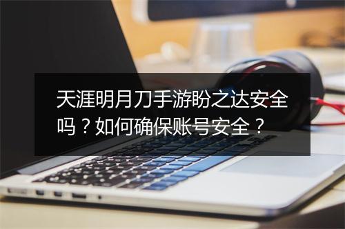 天涯明月刀手游盼之达安全吗？如何确保账号安全？