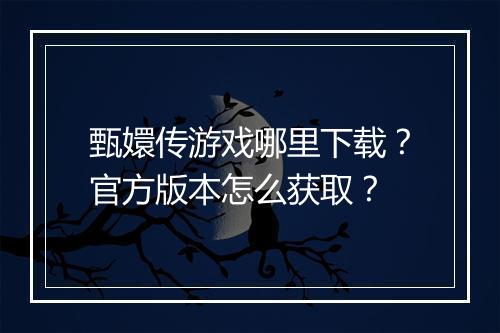 甄嬛传游戏哪里下载？官方版本怎么获取？