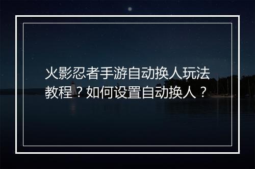 火影忍者手游自动换人玩法教程？如何设置自动换人？