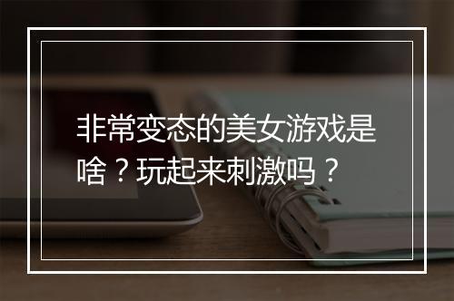非常变态的美女游戏是啥？玩起来刺激吗？