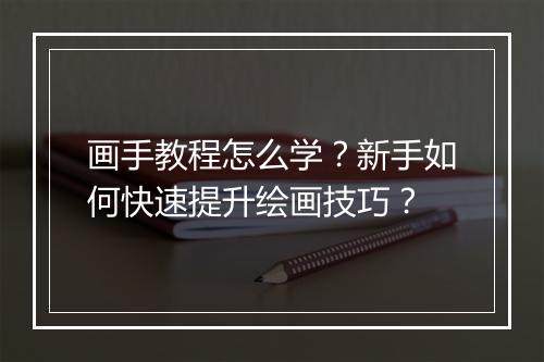 画手教程怎么学?新手如何快速提升绘画技巧?