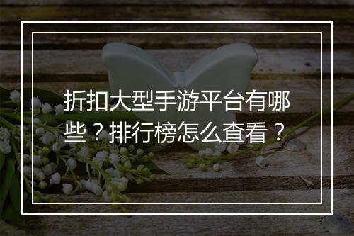 折扣大型手游平台有哪些?排行榜怎么查看?
