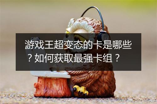 游戏王超变态的卡是哪些？如何获取最强卡组？