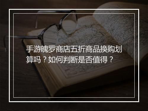 手游魄罗商店五折商品换购划算吗？如何判断是否值得？