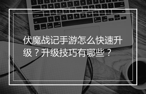 伏魔战记手游怎么快速升级？升级技巧有哪些？