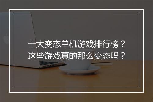 十大变态单机游戏排行榜？这些游戏真的那么变态吗？