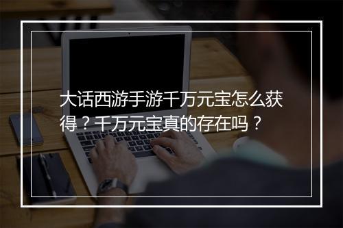 大话西游手游千万元宝怎么获得？千万元宝真的存在吗？