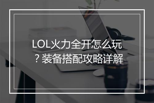 LOL火力全开怎么玩？装备搭配攻略详解