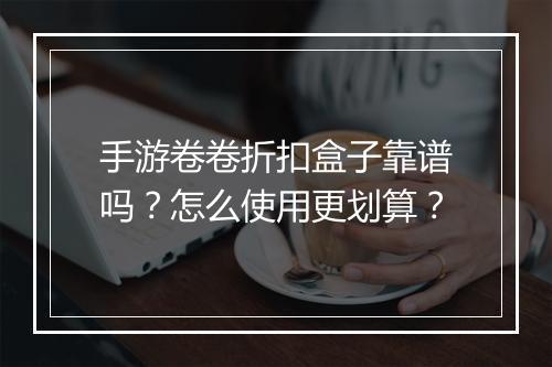 手游卷卷折扣盒子靠谱吗?怎么使用更划算?