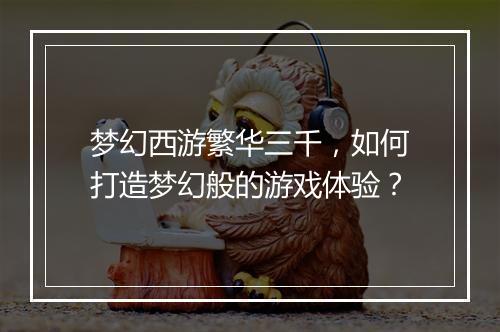 梦幻西游繁华三千，如何打造梦幻般的游戏体验？