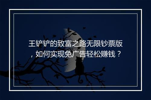 王铲铲的致富之路无限钞票版,如何实现免广告轻松赚钱?