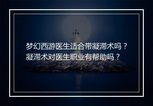 梦幻西游医生适合带凝滞术吗？凝滞术对医生职业有帮助吗？