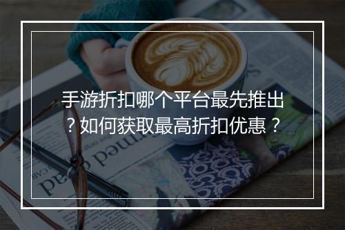 手游折扣哪个平台最先推出?如何获取最高折扣优惠?