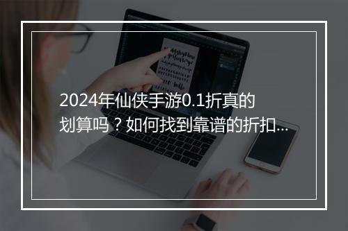 2024年仙侠手游0.1折真的划算吗?如何找到靠谱的折扣攻略?