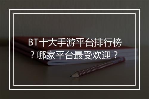 BT十大手游平台排行榜?哪家平台最受欢迎?