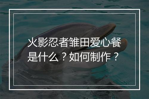 火影忍者雏田爱心餐是什么？如何制作？