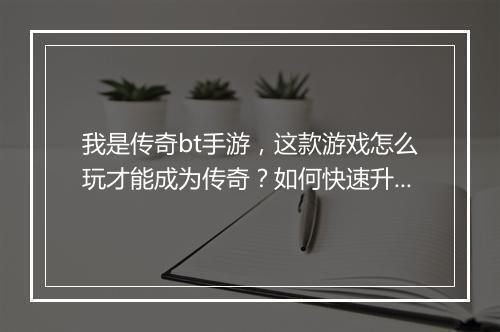 我是传奇bt手游,这款游戏怎么玩才能成为传奇?如何快速升级?