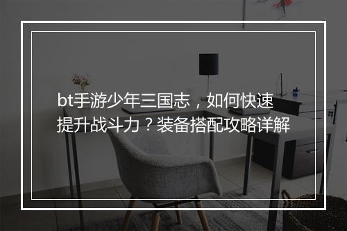 bt手游少年三国志，如何快速提升战斗力？装备搭配攻略详解