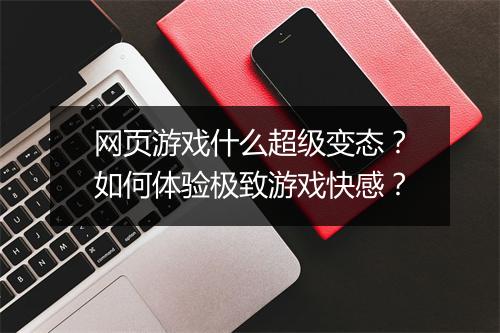 网页游戏什么超级变态?如何体验极致游戏快感?