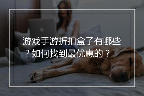 游戏手游折扣盒子有哪些？如何找到最优惠的？