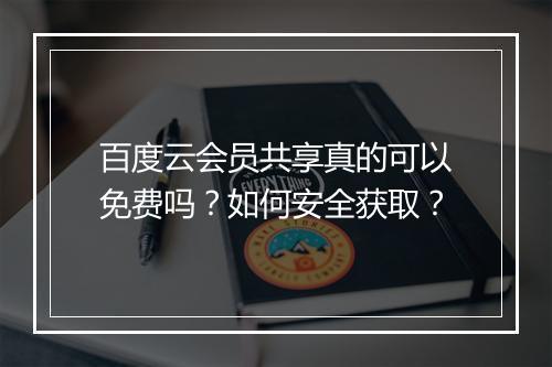 百度云会员共享真的可以免费吗?如何安全获取?