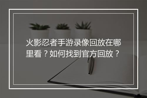 火影忍者手游录像回放在哪里看？如何找到官方回放？