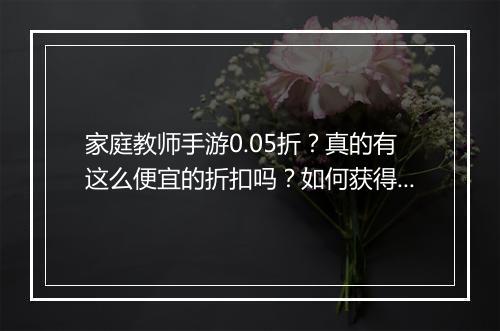 家庭教师手游0.05折?真的有这么便宜的折扣吗?如何获得?