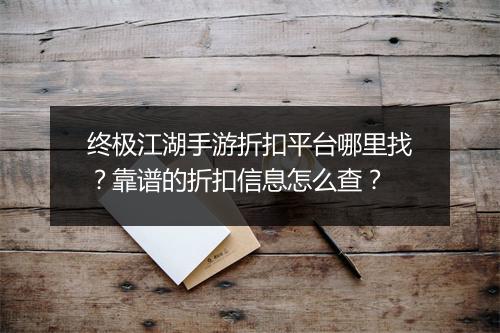 终极江湖手游折扣平台哪里找?靠谱的折扣信息怎么查?