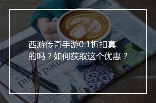 西游传奇手游0.1折扣真的吗?如何获取这个优惠?