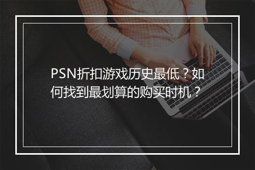 PSN折扣游戏历史最低?如何找到最划算的购买时机?