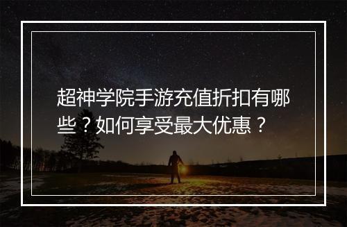 超神学院手游充值折扣有哪些？如何享受最大优惠？