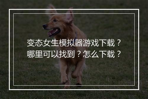 变态女生模拟器游戏下载？哪里可以找到？怎么下载？