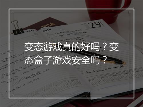 变态游戏真的好吗?变态盒子游戏安全吗?