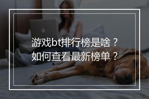 游戏bt排行榜是啥？如何查看最新榜单？