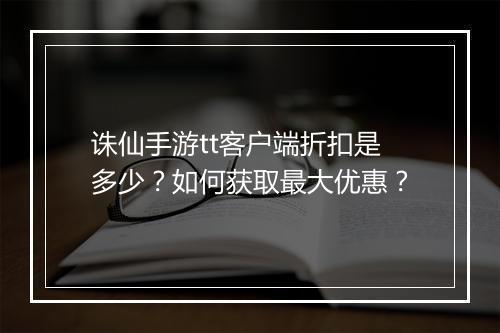 诛仙手游tt客户端折扣是多少？如何获取最大优惠？