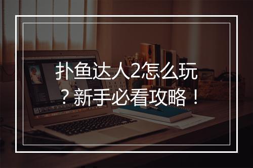 扑鱼达人2怎么玩?新手必看攻略!