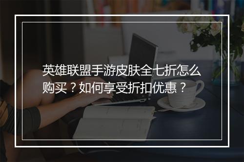 英雄联盟手游皮肤全七折怎么购买?如何享受折扣优惠?