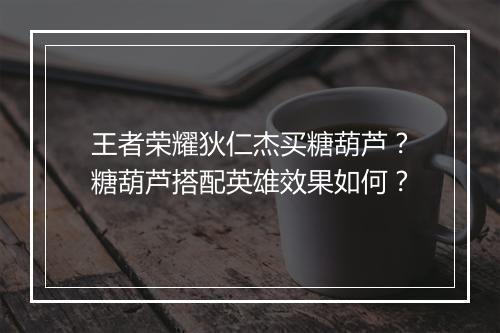 王者荣耀狄仁杰买糖葫芦？糖葫芦搭配英雄效果如何？