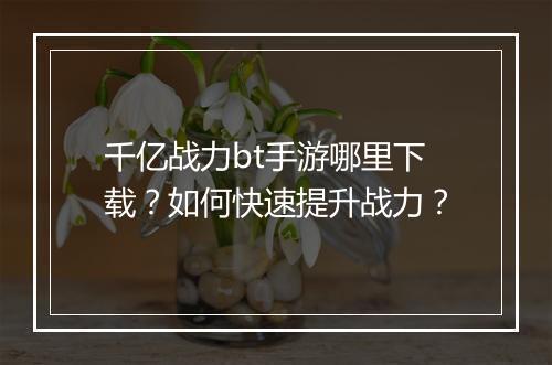 千亿战力bt手游哪里下载?如何快速提升战力?