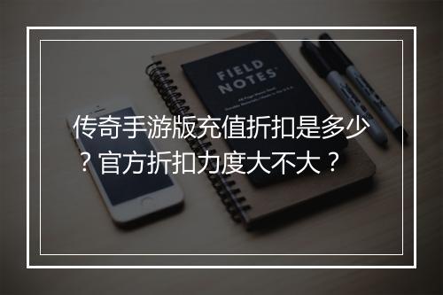 传奇手游版充值折扣是多少?官方折扣力度大不大?
